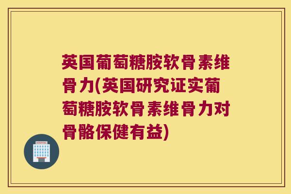 英国葡萄糖胺软骨素维骨力(英国研究证实葡萄糖胺软骨素维骨力对骨骼保健有益) 英国葡萄糖胺软骨素维骨力(英国研究证实葡萄糖胺软骨素维骨力对骨骼保健有益)