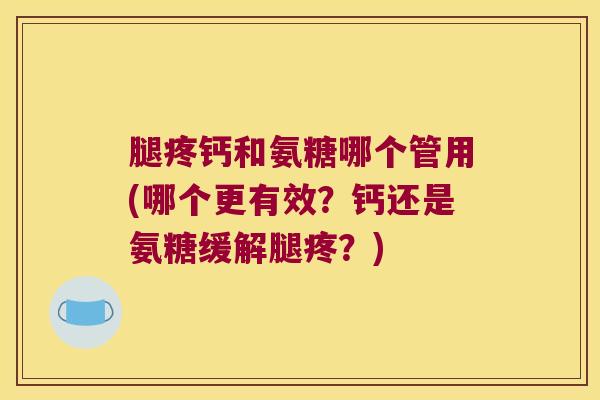 腿疼钙和氨糖哪个管用(哪个更有效？钙还是氨糖缓解腿疼？)