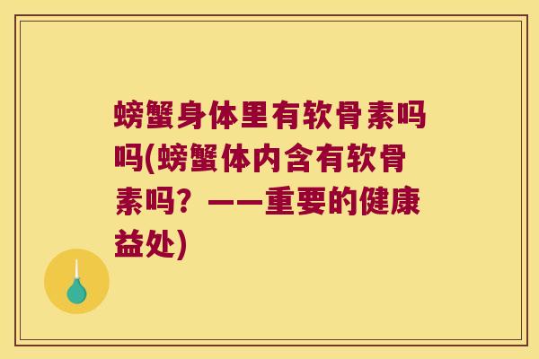 螃蟹身体里有软骨素吗吗(螃蟹体内含有软骨素吗?——重要的健康益处) 螃蟹身体里有软骨素吗吗(螃蟹体内含有软骨素吗?——重要的健康益处)