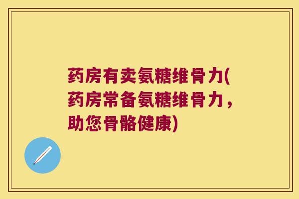 药房有卖氨糖维骨力(药房常备氨糖维骨力，助您骨骼健康)