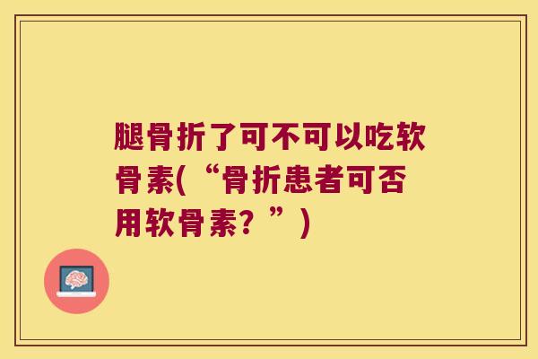 腿了可不可以吃软骨素(“患者可否用软骨素?”) 腿了可不可以吃软骨素(“患者可否用软骨素?”)