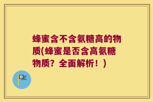 蜂蜜含不含氨糖高的物质(蜂蜜是否含高氨糖物质？全面解析！)