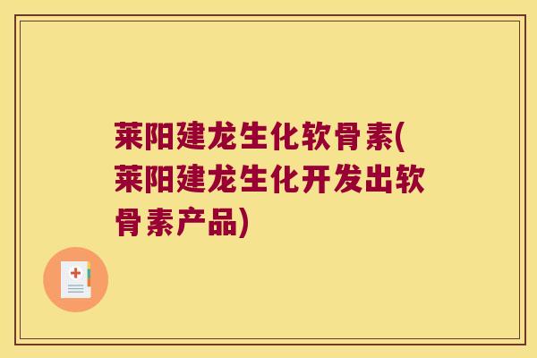 莱阳建龙生化软骨素(莱阳建龙生化开发出软骨素产品) 莱阳建龙生化软骨素(莱阳建龙生化开发出软骨素产品)