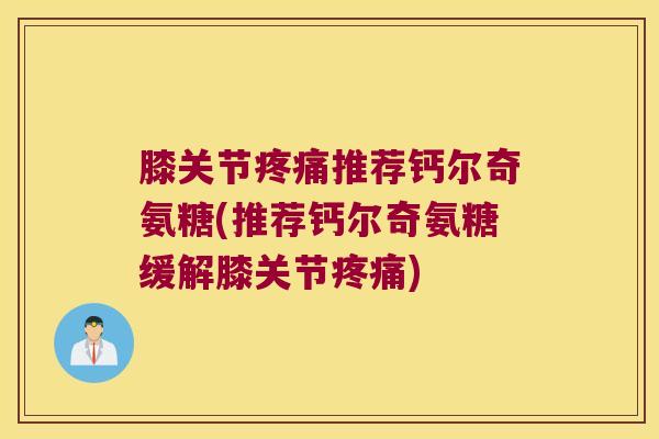 膝关节推荐钙尔奇氨糖(推荐钙尔奇氨糖缓解膝关节) 膝关节推荐钙尔奇氨糖(推荐钙尔奇氨糖缓解膝关节)