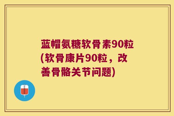 蓝帽氨糖软骨素90粒(软骨康片90粒，改善骨骼关节问题)
