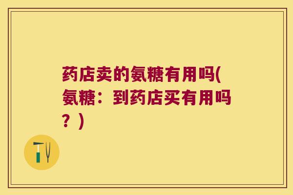 药店卖的氨糖有用吗(氨糖:到药店买有用吗?) 药店卖的氨糖有用吗(氨糖:到药店买有用吗?)