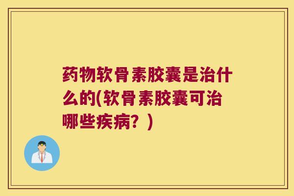 软骨素胶囊是什么的(软骨素胶囊可哪些？)