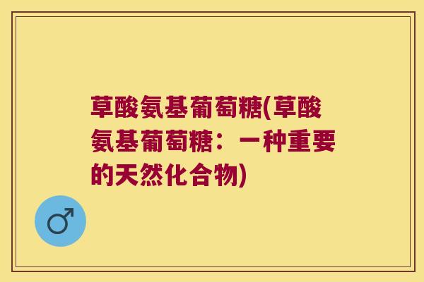 草酸氨基葡萄糖(草酸氨基葡萄糖:一种重要的天然化合物) 草酸氨基葡萄糖(草酸氨基葡萄糖:一种重要的天然化合物)