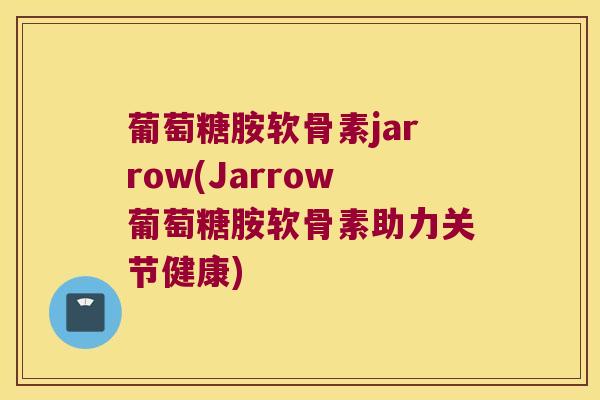 葡萄糖胺软骨素jarrow(Jarrow葡萄糖胺软骨素助力关节健康) 葡萄糖胺软骨素jarrow(Jarrow葡萄糖胺软骨素助力关节健康)