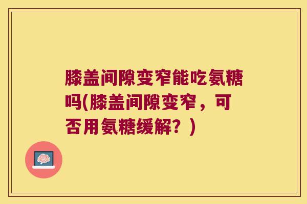 膝盖间隙变窄能吃氨糖吗(膝盖间隙变窄，可否用氨糖缓解？)