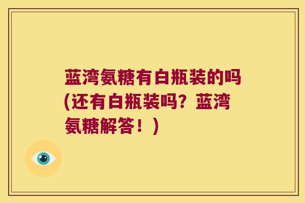 蓝湾氨糖有白瓶装的吗(还有白瓶装吗?蓝湾氨糖解答!) 蓝湾氨糖有白瓶装的吗(还有白瓶装吗?蓝湾氨糖解答!)