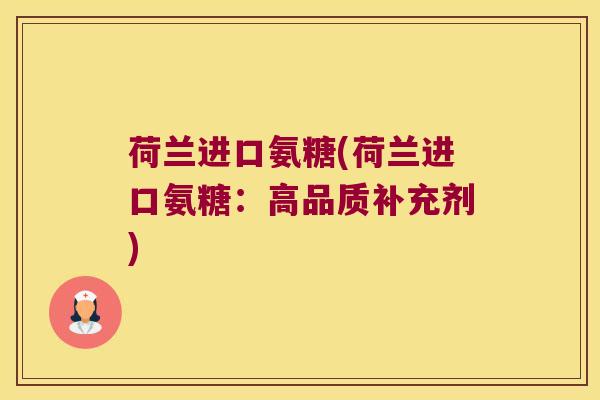 荷兰进口氨糖(荷兰进口氨糖:高品质补充剂) 荷兰进口氨糖(荷兰进口氨糖:高品质补充剂)