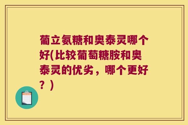 葡立氨糖和奥泰灵哪个好(比较葡萄糖胺和奥泰灵的优劣,哪个更好?) 葡立氨糖和奥泰灵哪个好(比较葡萄糖胺和奥泰灵的优劣,哪个更好?)