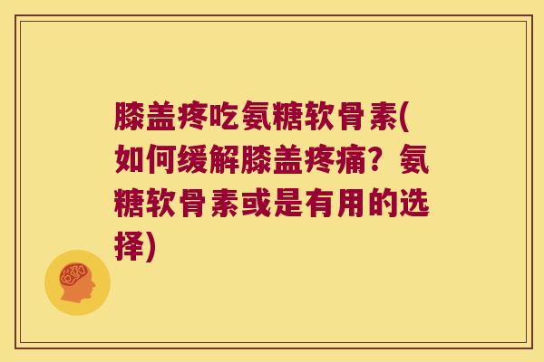 膝盖疼吃氨糖软骨素(如何缓解膝盖?氨糖软骨素或是有用的选择) 膝盖疼吃氨糖软骨素(如何缓解膝盖?氨糖软骨素或是有用的选择)