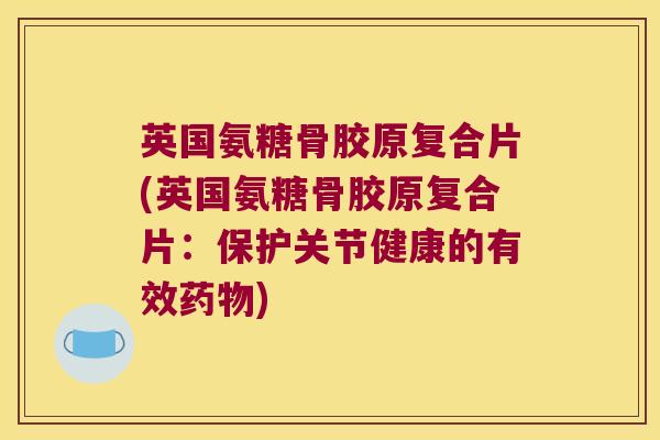 英国氨糖骨胶原复合片(英国氨糖骨胶原复合片:保护关节健康的有效) 英国氨糖骨胶原复合片(英国氨糖骨胶原复合片:保护关节健康的有效)