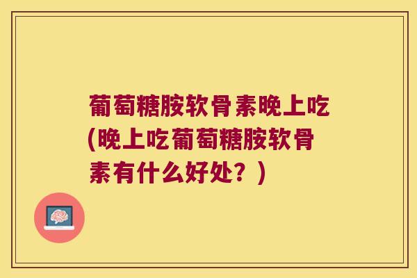 葡萄糖胺软骨素晚上吃(晚上吃葡萄糖胺软骨素有什么好处?) 葡萄糖胺软骨素晚上吃(晚上吃葡萄糖胺软骨素有什么好处?)