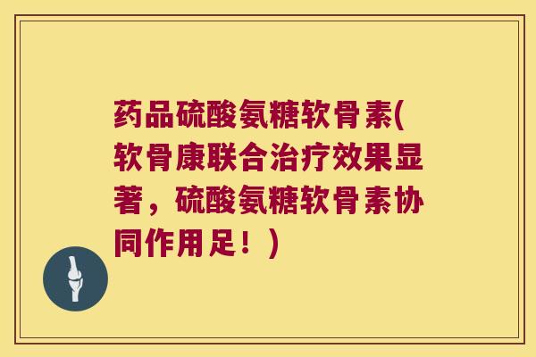 药品硫酸氨糖软骨素(软骨康联合效果显著，硫酸氨糖软骨素协同作用足！)