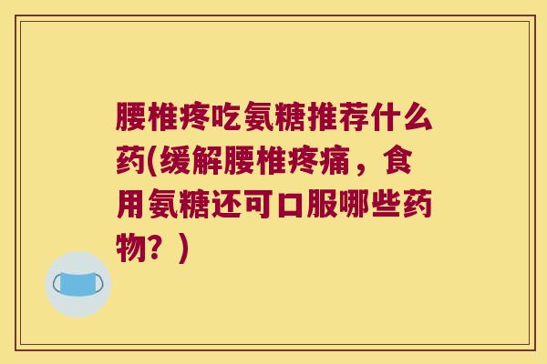 腰椎疼吃氨糖推荐什么药(缓解腰椎,食用氨糖还可口服哪些?) 腰椎疼吃氨糖推荐什么药(缓解腰椎,食用氨糖还可口服哪些?)