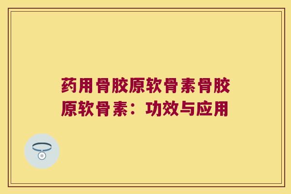 药用骨胶原软骨素骨胶原软骨素：功效与应用