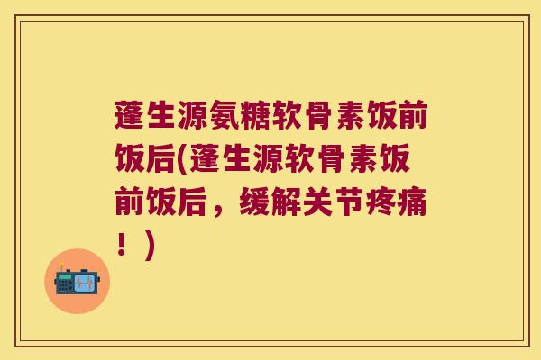 蓬生源氨糖软骨素饭前饭后(蓬生源软骨素饭前饭后,缓解关节!) 蓬生源氨糖软骨素饭前饭后(蓬生源软骨素饭前饭后,缓解关节!)