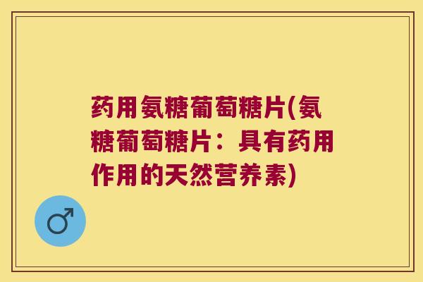 药用氨糖葡萄糖片(氨糖葡萄糖片:具有药用作用的天然营养素) 药用氨糖葡萄糖片(氨糖葡萄糖片:具有药用作用的天然营养素)