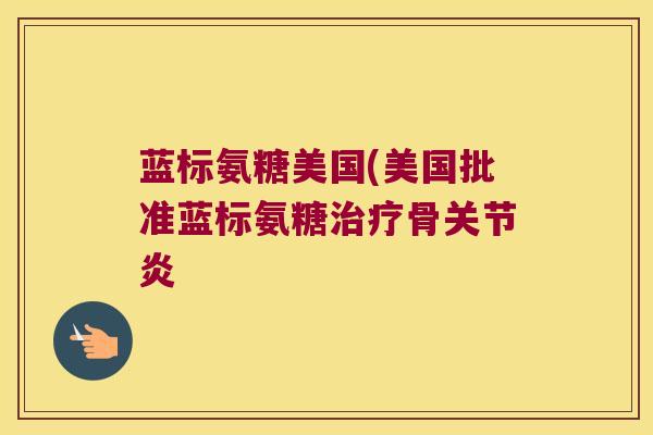 蓝标氨糖美国(美国批准蓝标氨糖骨 蓝标氨糖美国(美国批准蓝标氨糖骨