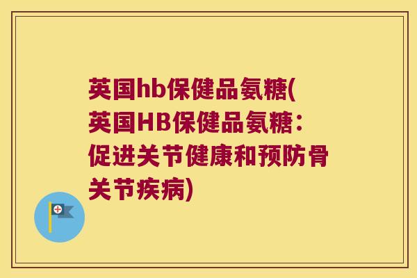 英国hb保健品氨糖(英国HB保健品氨糖:促进关节健康和骨关节) 英国hb保健品氨糖(英国HB保健品氨糖:促进关节健康和骨关节)