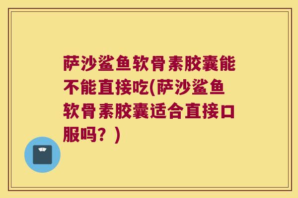 萨沙鲨鱼软骨素胶囊能不能直接吃(萨沙鲨鱼软骨素胶囊适合直接口服吗?) 萨沙鲨鱼软骨素胶囊能不能直接吃(萨沙鲨鱼软骨素胶囊适合直接口服吗?)