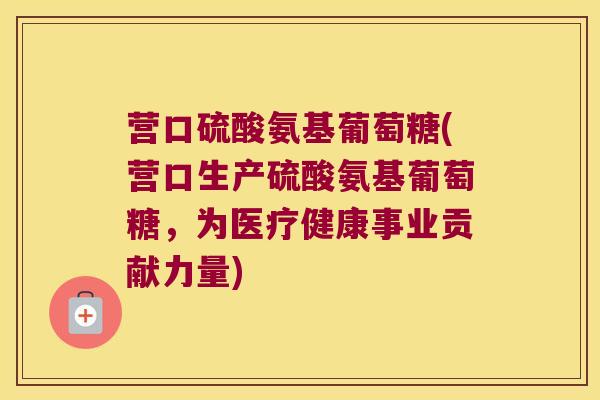 营口硫酸氨基葡萄糖(营口生产硫酸氨基葡萄糖,为医疗健康事业贡献力量) 营口硫酸氨基葡萄糖(营口生产硫酸氨基葡萄糖,为医疗健康事业贡献力量)