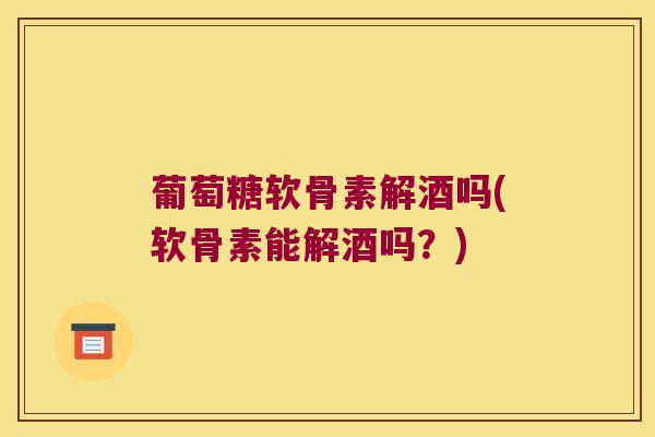葡萄糖软骨素解酒吗(软骨素能解酒吗?) 葡萄糖软骨素解酒吗(软骨素能解酒吗?)