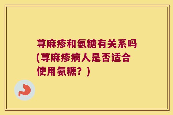 荨麻疹和氨糖有关系吗(荨麻疹人是否适合使用氨糖?) 荨麻疹和氨糖有关系吗(荨麻疹人是否适合使用氨糖?)