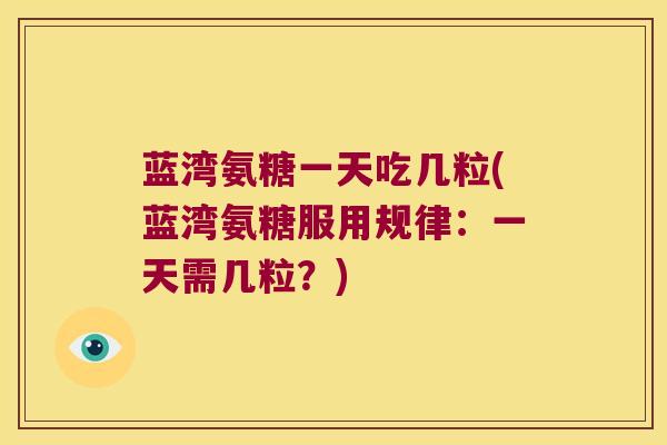 蓝湾氨糖一天吃几粒(蓝湾氨糖服用规律:一天需几粒?) 蓝湾氨糖一天吃几粒(蓝湾氨糖服用规律:一天需几粒?)