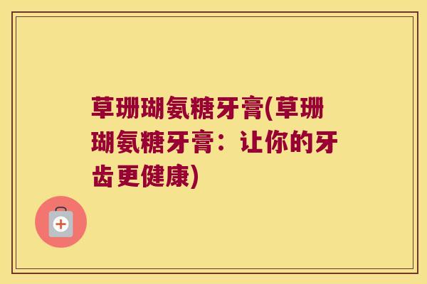 草珊瑚氨糖牙膏(草珊瑚氨糖牙膏：让你的牙齿更健康)