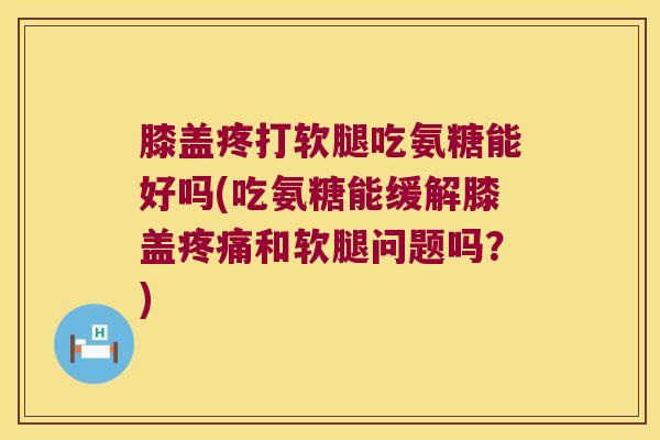 膝盖疼打软腿吃氨糖能好吗(吃氨糖能缓解膝盖和软腿问题吗?) 膝盖疼打软腿吃氨糖能好吗(吃氨糖能缓解膝盖和软腿问题吗?)