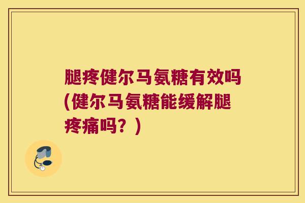 腿疼健尔马氨糖有效吗(健尔马氨糖能缓解腿吗?) 腿疼健尔马氨糖有效吗(健尔马氨糖能缓解腿吗?)