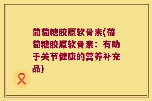 葡萄糖胶原软骨素(葡萄糖胶原软骨素:有助于关节健康的营养补充品) 葡萄糖胶原软骨素(葡萄糖胶原软骨素:有助于关节健康的营养补充品)