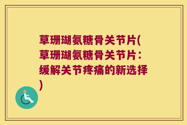 草珊瑚氨糖骨关节片(草珊瑚氨糖骨关节片:缓解关节的新选择) 草珊瑚氨糖骨关节片(草珊瑚氨糖骨关节片:缓解关节的新选择)