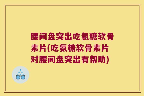 腰间盘突出吃氨糖软骨素片(吃氨糖软骨素片对腰间盘突出有帮助)