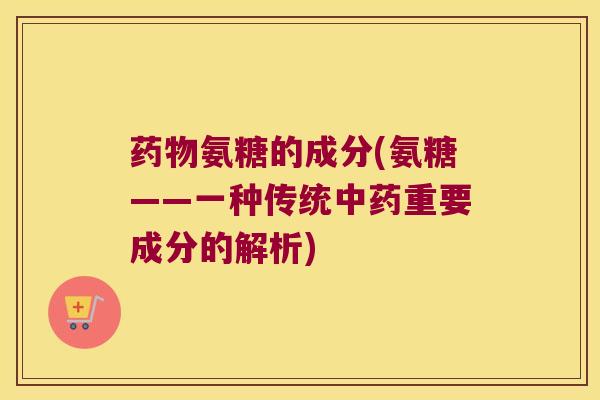 氨糖的成分(氨糖——一种传统重要成分的解析) 氨糖的成分(氨糖——一种传统重要成分的解析)