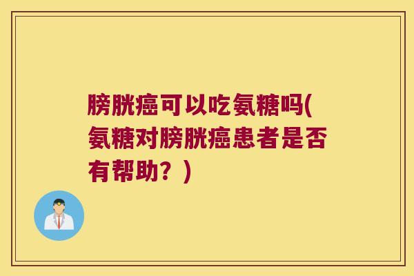 膀胱可以吃氨糖吗(氨糖对膀胱患者是否有帮助？)