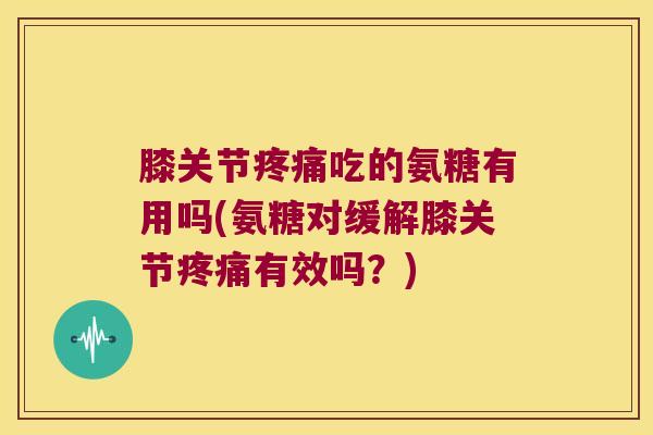 膝关节吃的氨糖有用吗(氨糖对缓解膝关节有效吗？)