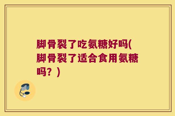 脚骨裂了吃氨糖好吗(脚骨裂了适合食用氨糖吗？)