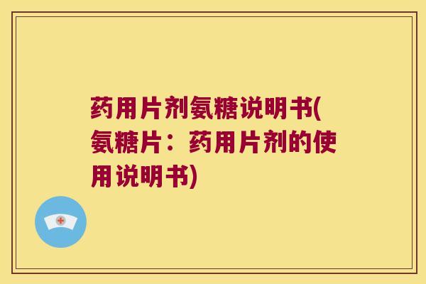 药用片剂氨糖说明书(氨糖片:药用片剂的使用说明书) 药用片剂氨糖说明书(氨糖片:药用片剂的使用说明书)