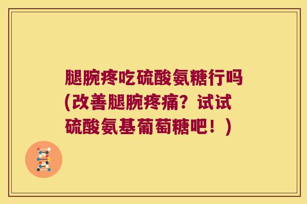 腿腕疼吃硫酸氨糖行吗(改善腿腕？试试硫酸氨基葡萄糖吧！)