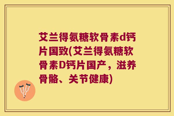 艾兰得氨糖软骨素d钙片国致(艾兰得氨糖软骨素D钙片国产,滋养骨骼、关节健康) 艾兰得氨糖软骨素d钙片国致(艾兰得氨糖软骨素D钙片国产,滋养骨骼、关节健康)