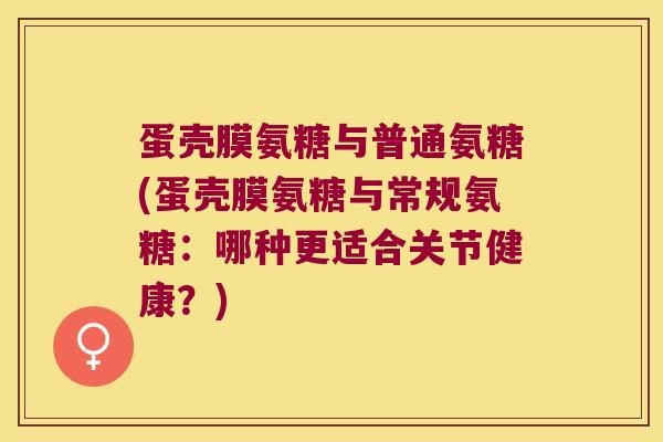 蛋壳膜氨糖与普通氨糖(蛋壳膜氨糖与常规氨糖:哪种更适合关节健康?) 蛋壳膜氨糖与普通氨糖(蛋壳膜氨糖与常规氨糖:哪种更适合关节健康?)