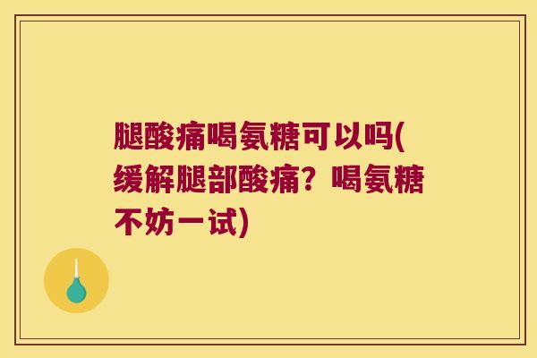 腿酸痛喝氨糖可以吗(缓解腿部酸痛?喝氨糖不妨一试) 腿酸痛喝氨糖可以吗(缓解腿部酸痛?喝氨糖不妨一试)