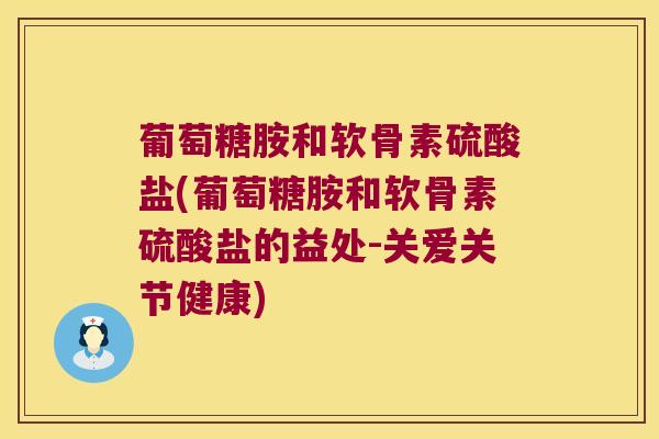葡萄糖胺和软骨素硫酸盐(葡萄糖胺和软骨素硫酸盐的益处-关爱关节健康)
