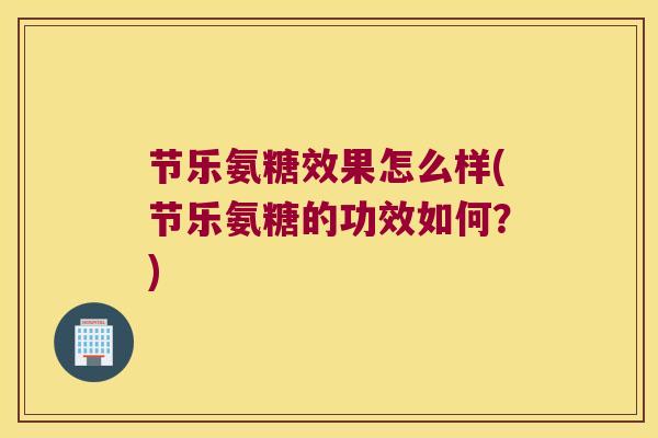 节乐氨糖效果怎么样(节乐氨糖的功效如何?) 节乐氨糖效果怎么样(节乐氨糖的功效如何?)