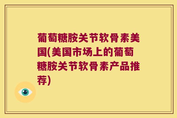 葡萄糖胺关节软骨素美国(美国市场上的葡萄糖胺关节软骨素产品推荐) 葡萄糖胺关节软骨素美国(美国市场上的葡萄糖胺关节软骨素产品推荐)